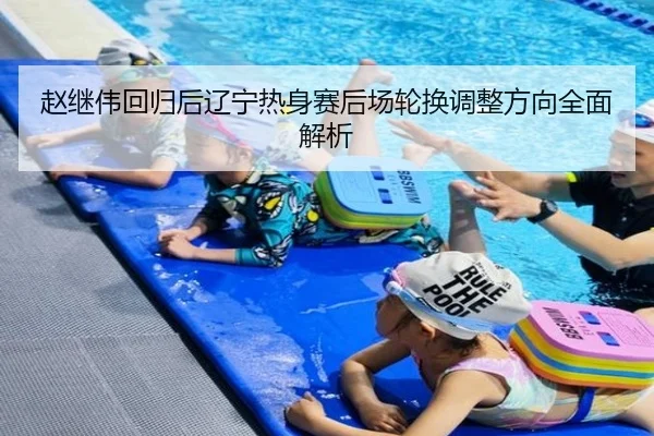 赵继伟回归后辽宁热身赛后场轮换调整方向全面解析