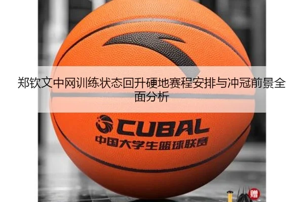郑钦文中网训练状态回升硬地赛程安排与冲冠前景全面分析
