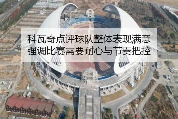 科瓦奇点评球队整体表现满意 强调比赛需要耐心与节奏把控