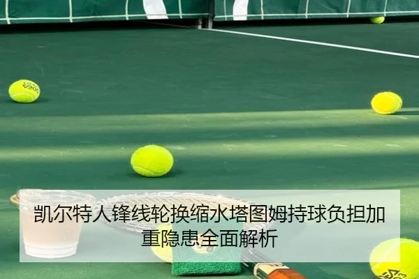凯尔特人锋线轮换缩水塔图姆持球负担加重隐患全面解析