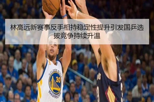林高远新赛事反手相持稳定性提升引发国乒选拔竞争持续升温
